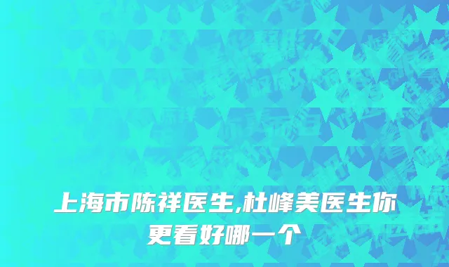 上海市陈祥医生,杜峰美医生你更看好哪一个