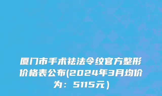 厦门市手术祛法令纹官方整形价格表公布(2024年3月均价为：5115元）
