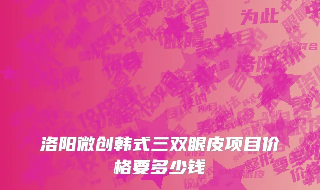 洛阳微创韩式三双眼皮项目价格要多少钱