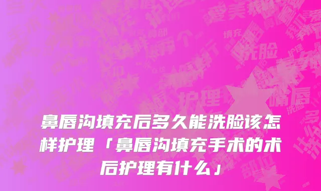 鼻唇沟填充后多久能洗脸该怎样护理「鼻唇沟填充手术的术后护理有什么」