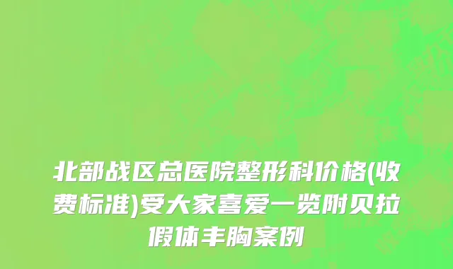 北部战区总医院整形科价格(收费标准)受大家喜爱一览附贝拉假体丰胸案例