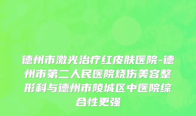 德州市激光治疗红皮肤医院-德州市第二人民医院烧伤美容整形科与德州市陵城区中医院综合性更强