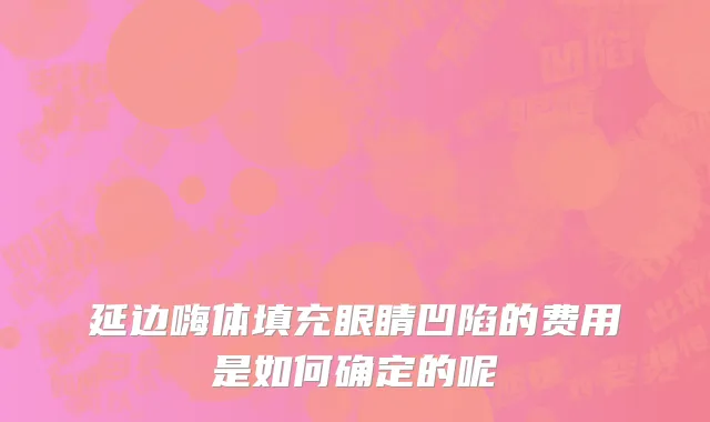 延边嗨体填充眼睛凹陷的费用是如何确定的呢