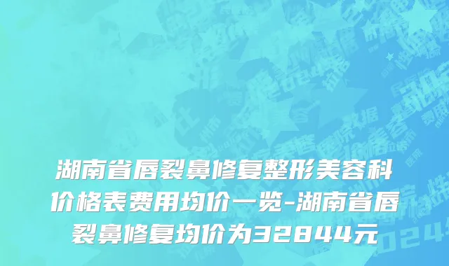 湖南省唇裂鼻修复整形美容科价格表费用均价一览-湖南省唇裂鼻修复均价为32844元
