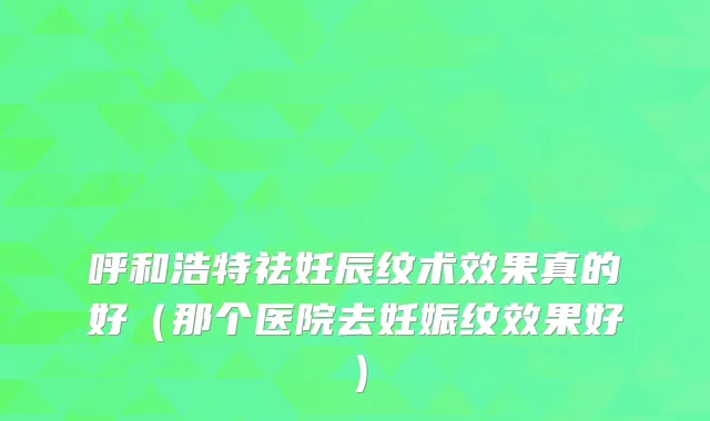 呼和浩特祛妊辰纹术效果真的好（那个医院去妊娠纹效果好）