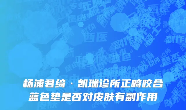 杨浦君绮·凯瑞诊所正畸咬合蓝色垫是否对皮肤有副作用