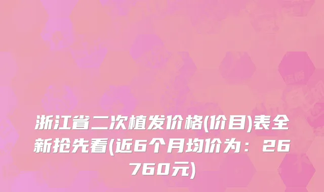浙江省二次植发价格(价目)表全新抢先看(近6个月均价为：26760元)