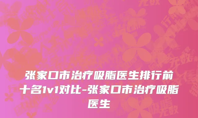 张家口市治疗吸脂医生排行前十名1v1对比-张家口市治疗吸脂医生