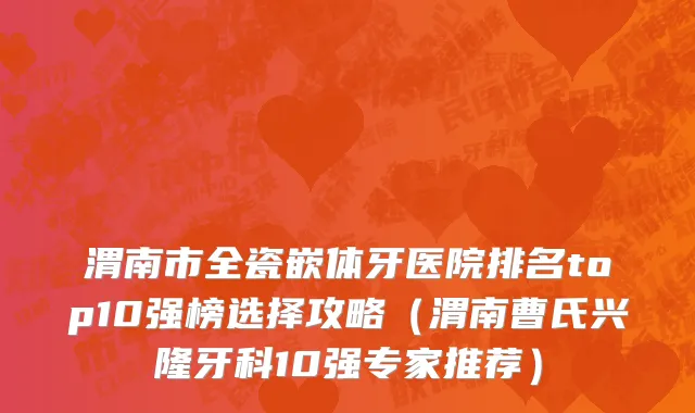 渭南市全瓷嵌体牙医院排名top10强榜选择攻略（渭南曹氏兴隆牙科10强专家推荐）