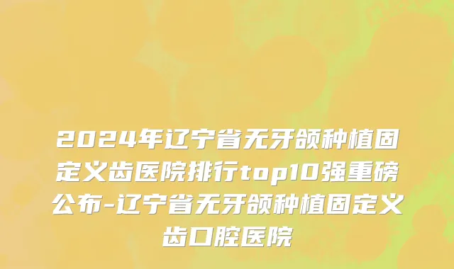 2024年辽宁省无牙颌种植固定义齿医院排行top10强重磅公布-辽宁省无牙颌种植固定义齿口腔医院