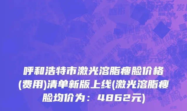 呼和浩特市激光溶脂瘦脸价格(费用)清单新版上线(激光溶脂瘦脸均价为：4862元)