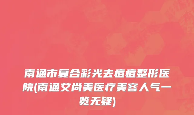 南通市复合彩光去痘痘整形医院(南通艾尚美医疗美容人气一览无疑)