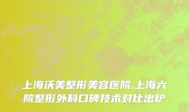 上海沃美整形美容医院,上海六院整形外科口碑技术对比出炉