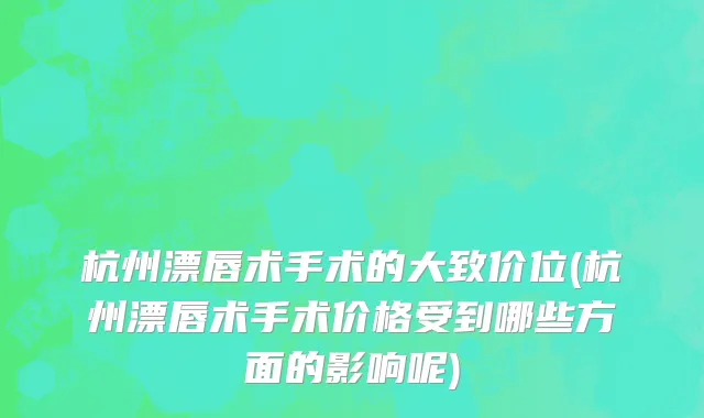杭州漂唇术手术的大致价位(杭州漂唇术手术价格受到哪些方面的影响呢)