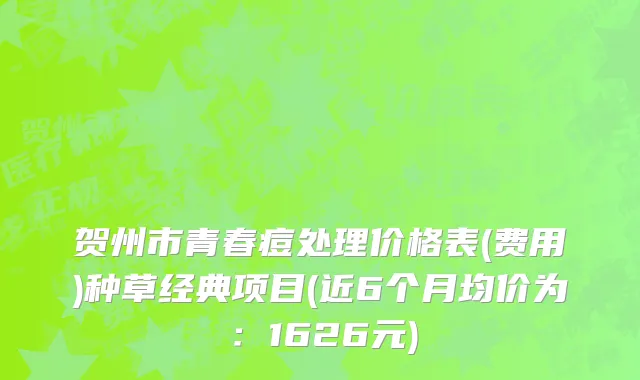 贺州市青春痘处理价格表(费用)种草经典项目(近6个月均价为：1626元)