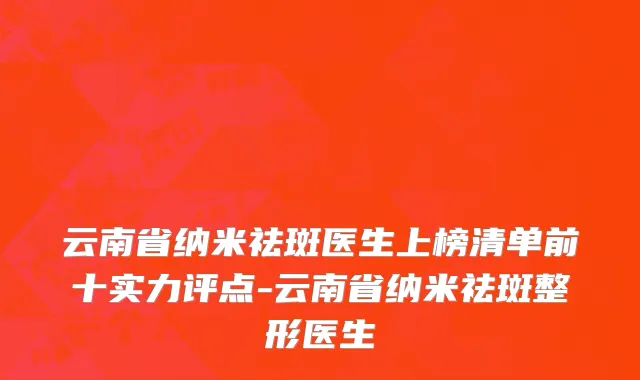 云南省纳米祛斑医生上榜清单前十实力评点-云南省纳米祛斑整形医生