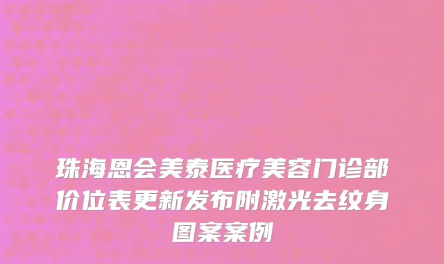 珠海恩会美泰医疗美容门诊部价位表更新发布附激光去纹身图案案例