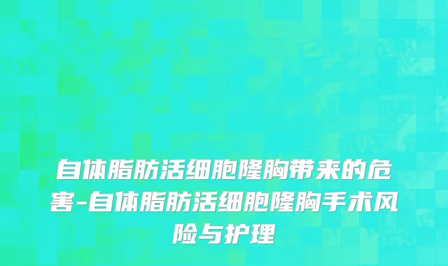 自体脂肪活细胞隆胸带来的危害-自体脂肪活细胞隆胸手术风险与护理