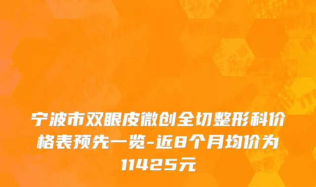 宁波市双眼皮微创全切整形科价格表预先一览-近8个月均价为11425元