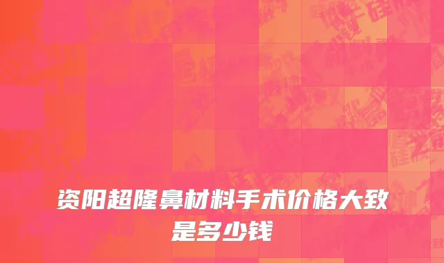 资阳超隆鼻材料手术价格大致是多少钱