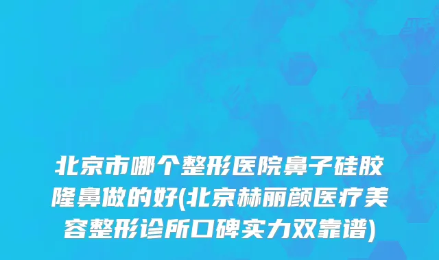 北京市哪个整形医院鼻子硅胶隆鼻做的好(北京赫丽颜医疗美容整形诊所口碑实力双靠谱)