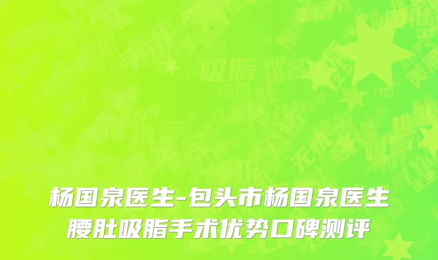 杨国泉医生-包头市杨国泉医生腰肚吸脂手术优势口碑测评