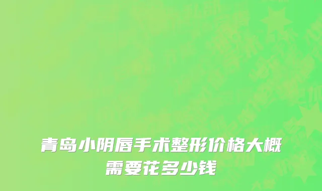 青岛小阴唇手术整形价格大概需要花多少钱