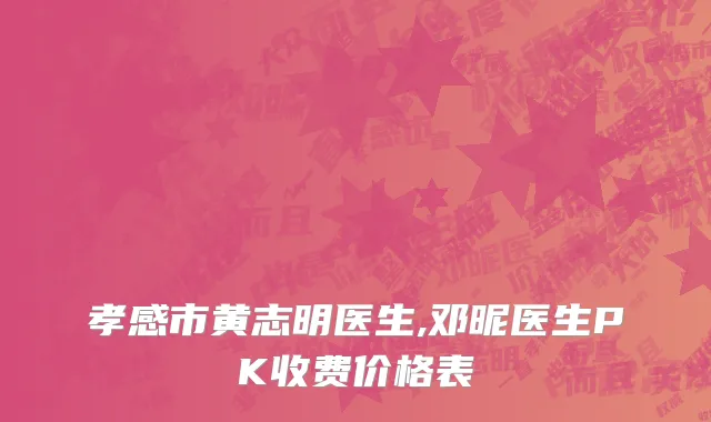 孝感市黄志明医生,邓昵医生PK收费价格表