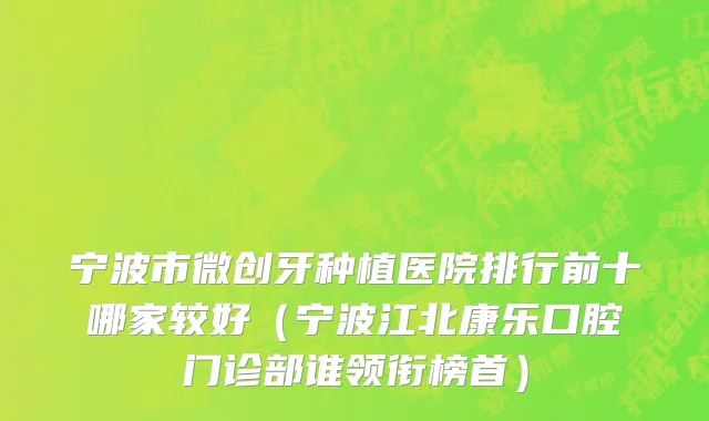 宁波市微创牙种植医院排行前十哪家较好（宁波江北康乐口腔门诊部谁领衔榜首）