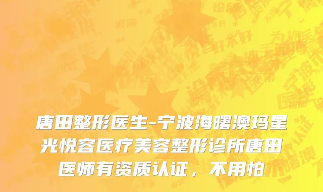 唐田整形医生-宁波海曙澳玛星光悦容医疗美容整形诊所唐田医师有资质认证，不用怕