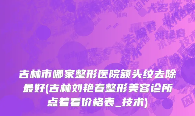 吉林市哪家整形医院额头纹去除最好(吉林刘艳春整形美容诊所点着看价格表_技术)