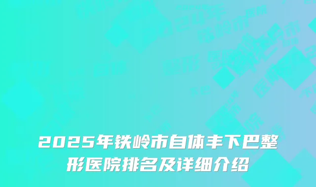 2025年铁岭市自体丰下巴整形医院排名及详细介绍