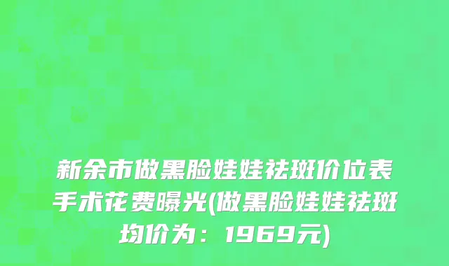 新余市做黑脸娃娃祛斑价位表手术花费曝光(做黑脸娃娃祛斑均价为：1969元)