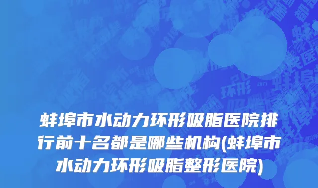 蚌埠市水动力环形吸脂医院排行前十名都是哪些机构(蚌埠市水动力环形吸脂整形医院)