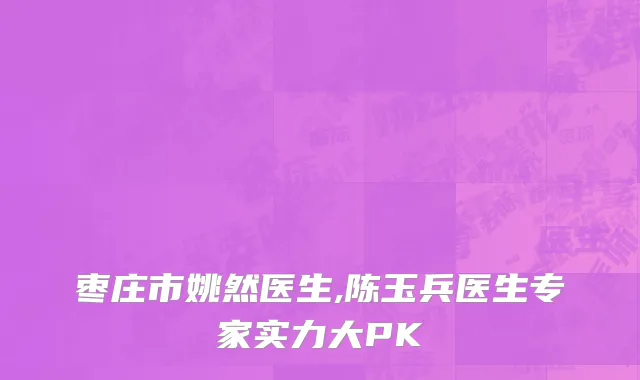 枣庄市姚然医生,陈玉兵医生专家实力大PK