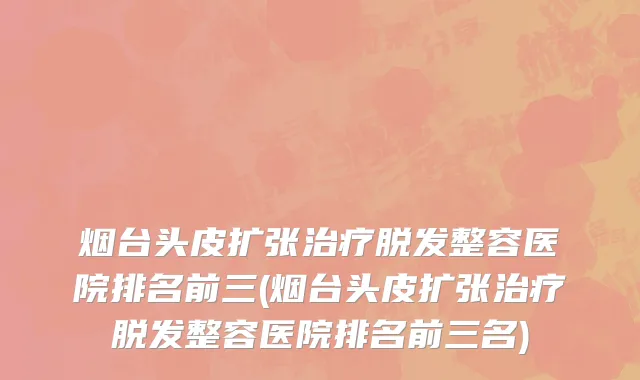 烟台头皮扩张治疗脱发整容医院排名前三(烟台头皮扩张治疗脱发整容医院排名前三名)