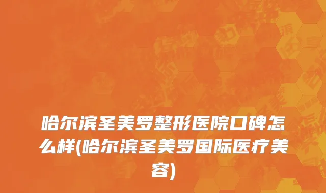 哈尔滨圣美罗整形医院口碑怎么样(哈尔滨圣美罗国际医疗美容)