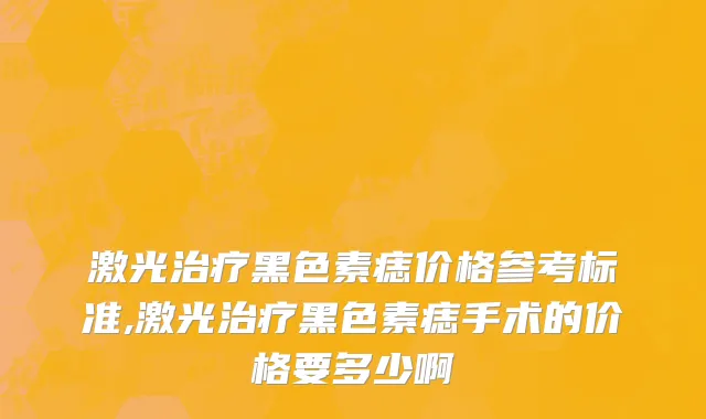 激光治疗黑色素痣价格参考标准,激光治疗黑色素痣手术的价格要多少啊