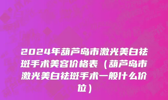 2024年葫芦岛市激光美白祛斑手术美容价格表（葫芦岛市激光美白祛斑手术一般什么价位）