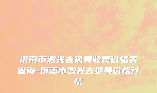 济南市激光去狐臭收费价格表查询-济南市激光去狐臭价格行情