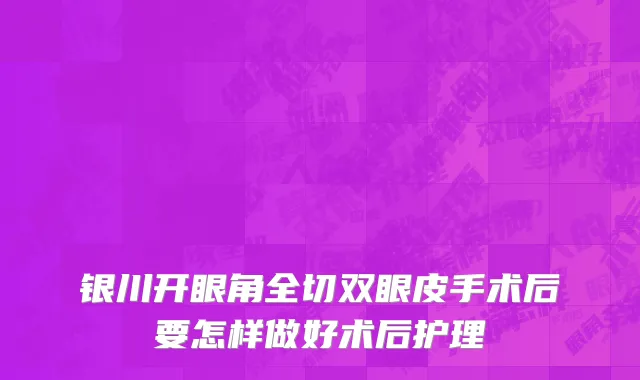 银川开眼角全切双眼皮手术后要怎样做好术后护理