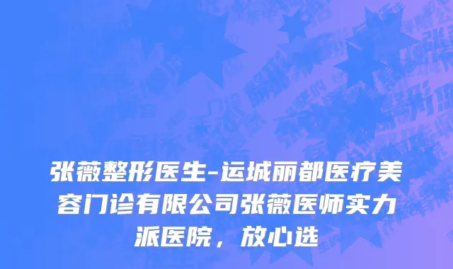 张薇整形医生-运城丽都医疗美容门诊有限公司张薇医师实力派医院，放心选