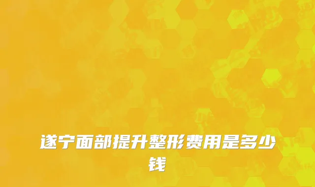 遂宁面部提升整形费用是多少钱