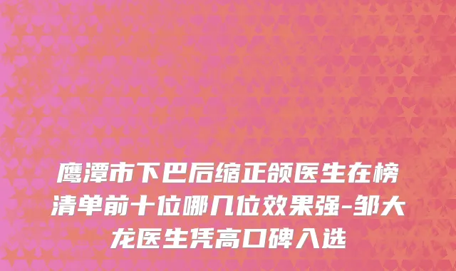 鹰潭市下巴后缩正颌医生在榜清单前十位哪几位效果强-邹大龙医生凭高口碑入选