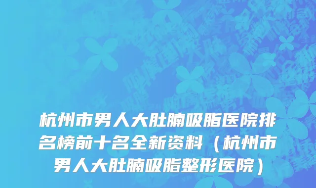 杭州市男人大肚腩吸脂医院排名榜前十名全新资料（杭州市男人大肚腩吸脂整形医院）