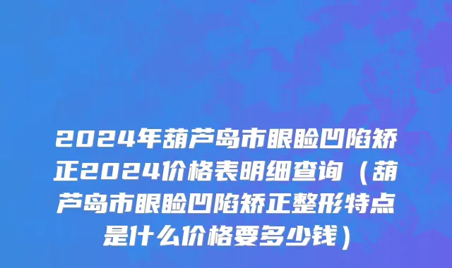 2024年葫芦岛市眼睑凹陷矫正2024价格表明细查询（葫芦岛市眼睑凹陷矫正整形特点是什么价格要多少钱）