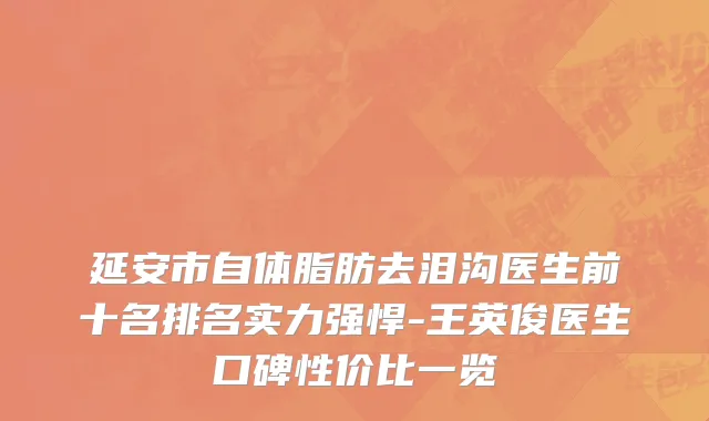延安市自体脂肪去泪沟医生前十名排名实力强悍-王英俊医生口碑性价比一览
