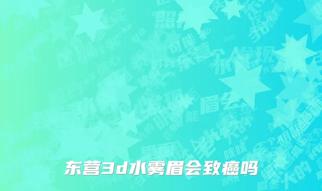 东营3d水雾眉会致癌吗