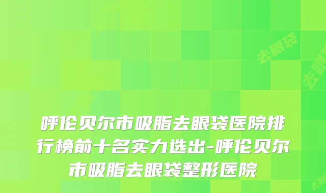 呼伦贝尔市吸脂去眼袋医院排行榜前十名实力选出-呼伦贝尔市吸脂去眼袋整形医院