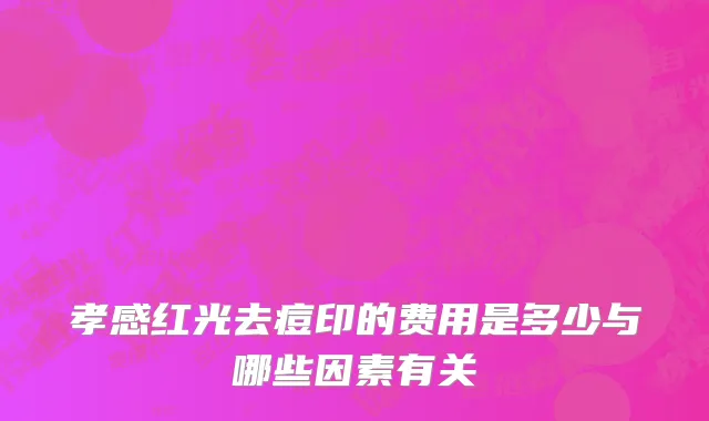 孝感红光去痘印的费用是多少与哪些因素有关